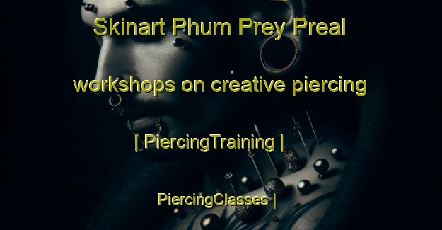 Skinart Phum Prey Preal workshops on creative piercing | PiercingTraining | PiercingClasses | SkinartTraining-Cambodia